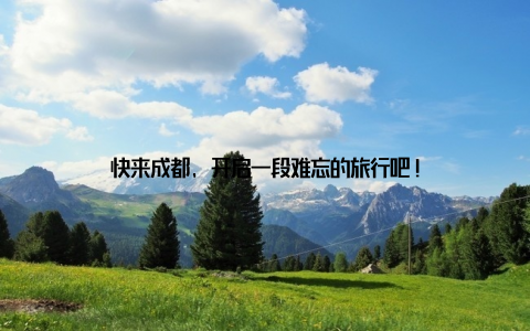 快来成都, 开启一段难忘的旅行吧!