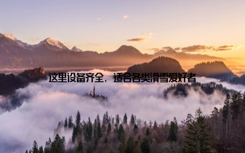 这里设备齐全, 适合各类滑雪爱好者