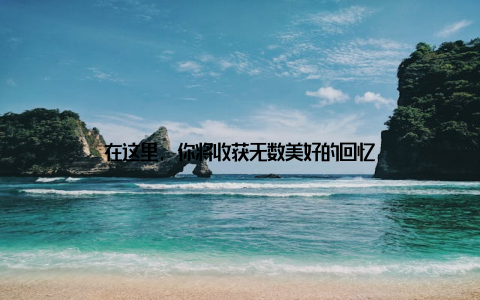 在这里, 你将收获无数美好的回忆