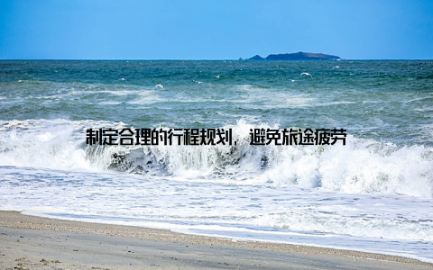 制定合理的行程规划, 避免旅途疲劳